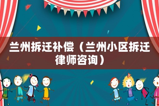 蘭州拆遷補(bǔ)償（蘭州小區(qū)拆遷律師咨詢）
