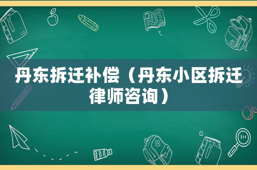 丹東拆遷補償（丹東小區(qū)拆遷律師咨詢）
