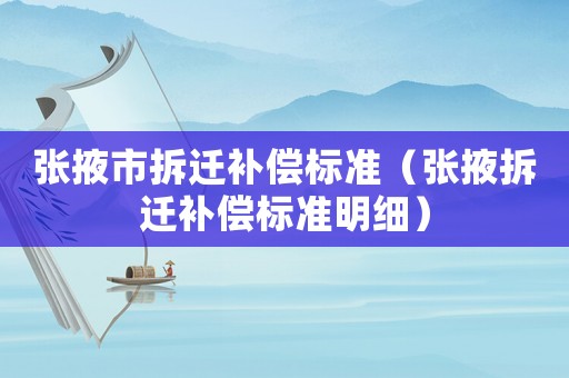 張掖市拆遷補償標(biāo)準(zhǔn)（張掖拆遷補償標(biāo)準(zhǔn)明細(xì)）