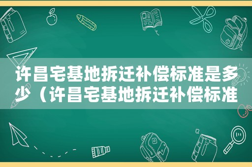 許昌宅基地拆遷補償標準是多少（許昌宅基地拆遷補償標準）