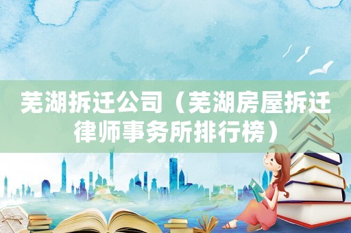 蕪湖拆遷公司（蕪湖房屋拆遷律師事務(wù)所排行榜）