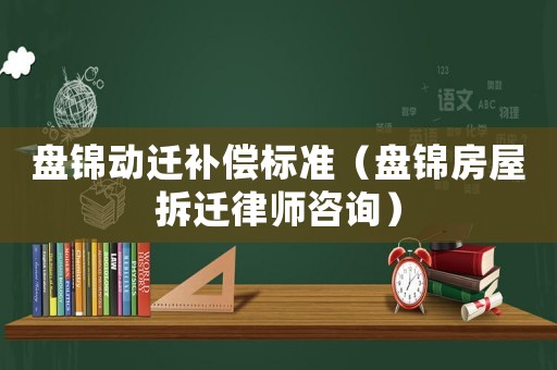 盤(pán)錦動(dòng)遷補(bǔ)償標(biāo)準(zhǔn)（盤(pán)錦房屋拆遷律師咨詢）
