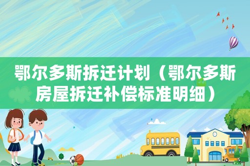 鄂爾多斯拆遷計劃（鄂爾多斯房屋拆遷補(bǔ)償標(biāo)準(zhǔn)明細(xì)）