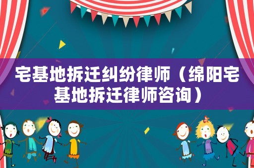 宅基地拆遷糾紛律師（綿陽宅基地拆遷律師咨詢）