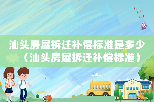 汕頭房屋拆遷補(bǔ)償標(biāo)準(zhǔn)是多少（汕頭房屋拆遷補(bǔ)償標(biāo)準(zhǔn)）