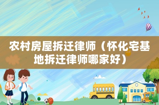 農(nóng)村房屋拆遷律師（懷化宅基地拆遷律師哪家好）