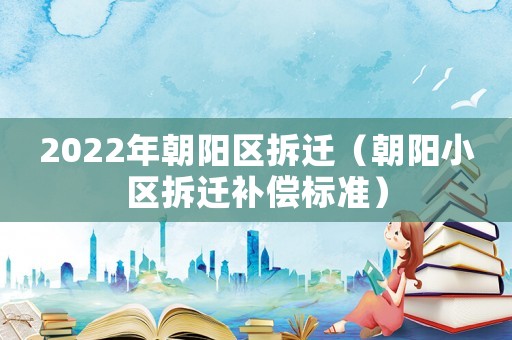 2022年朝陽(yáng)區(qū)拆遷（朝陽(yáng)小區(qū)拆遷補(bǔ)償標(biāo)準(zhǔn)）