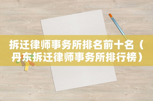 拆遷律師事務(wù)所排名前十名（丹東拆遷律師事務(wù)所排行榜）