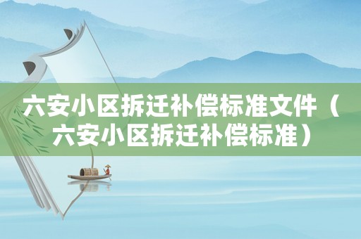 六安小區(qū)拆遷補(bǔ)償標(biāo)準(zhǔn)文件（六安小區(qū)拆遷補(bǔ)償標(biāo)準(zhǔn)）