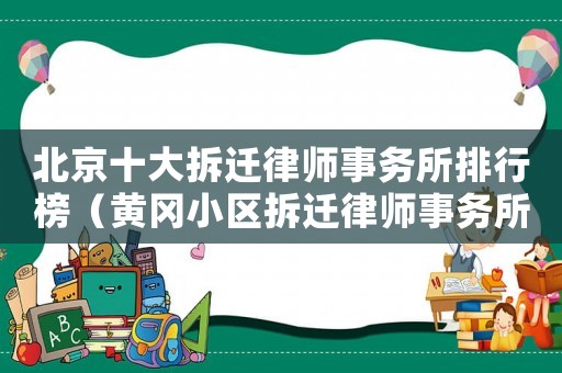 北京十大拆遷律師事務(wù)所排行榜（黃岡小區(qū)拆遷律師事務(wù)所排行榜）