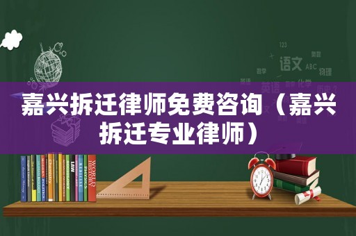 嘉興拆遷律師免費咨詢（嘉興拆遷專業(yè)律師）