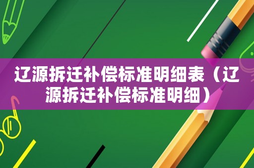 遼源拆遷補償標(biāo)準(zhǔn)明細表（遼源拆遷補償標(biāo)準(zhǔn)明細）