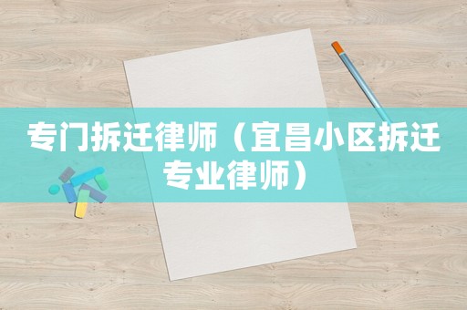 專(zhuān)門(mén)拆遷律師（宜昌小區(qū)拆遷專(zhuān)業(yè)律師）