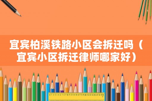 宜賓柏溪鐵路小區(qū)會(huì)拆遷嗎（宜賓小區(qū)拆遷律師哪家好）