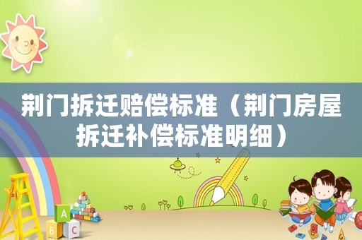 荊門拆遷賠償標(biāo)準(zhǔn)（荊門房屋拆遷補(bǔ)償標(biāo)準(zhǔn)明細(xì)）