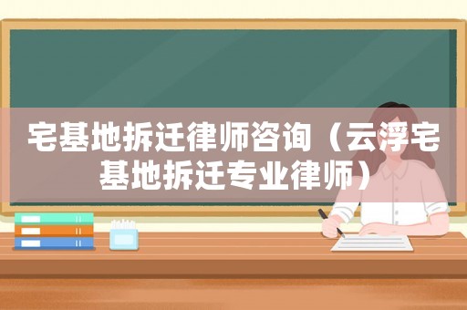 宅基地拆遷律師咨詢（云浮宅基地拆遷專業(yè)律師）