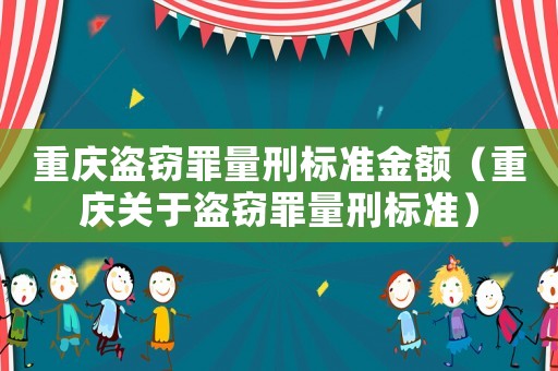 重慶盜竊罪量刑標(biāo)準(zhǔn)金額（重慶關(guān)于盜竊罪量刑標(biāo)準(zhǔn)）