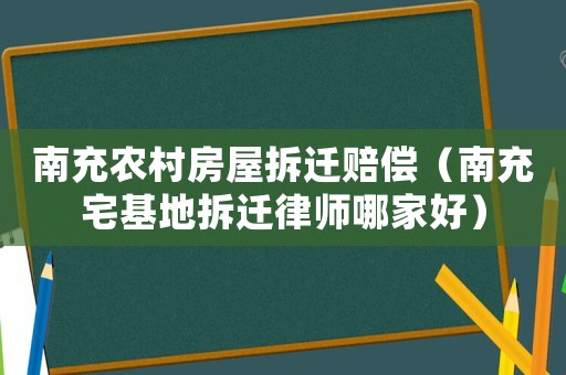 南充農(nóng)村房屋拆遷賠償（南充宅基地拆遷律師哪家好）