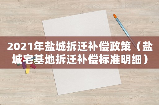 2021年鹽城拆遷補(bǔ)償政策（鹽城宅基地拆遷補(bǔ)償標(biāo)準(zhǔn)明細(xì)）