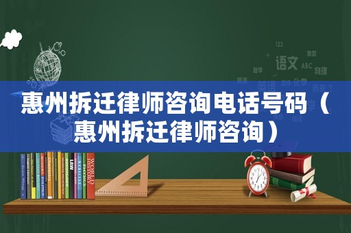 惠州拆遷律師咨詢電話號碼（惠州拆遷律師咨詢）