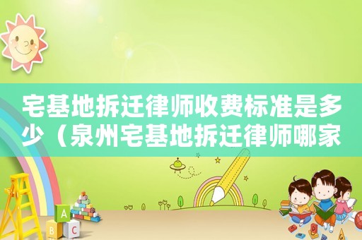 宅基地拆遷律師收費標(biāo)準(zhǔn)是多少（泉州宅基地拆遷律師哪家好）