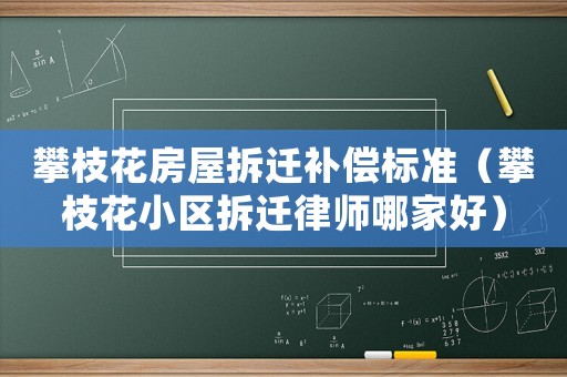 攀枝花房屋拆遷補償標(biāo)準(zhǔn)（攀枝花小區(qū)拆遷律師哪家好）