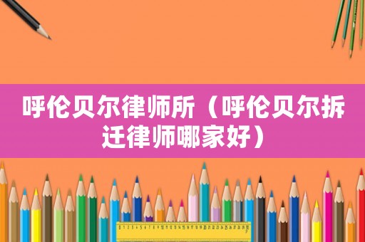呼倫貝爾律師所（呼倫貝爾拆遷律師哪家好）