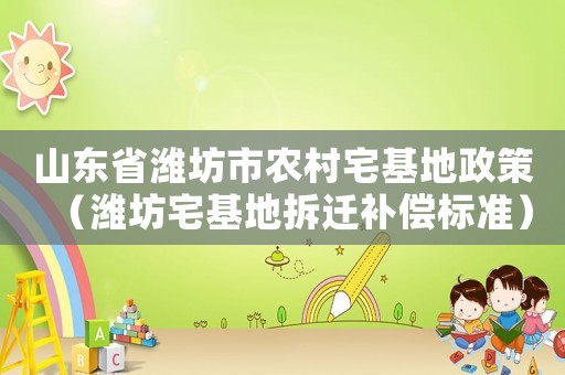 山東省濰坊市農(nóng)村宅基地政策（濰坊宅基地拆遷補(bǔ)償標(biāo)準(zhǔn)）