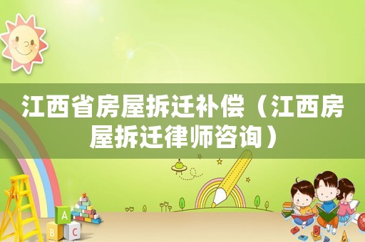 江西省房屋拆遷補(bǔ)償（江西房屋拆遷律師咨詢）