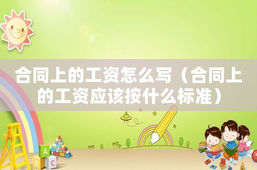 合同上的工資怎么寫（合同上的工資應(yīng)該按什么標(biāo)準(zhǔn)）