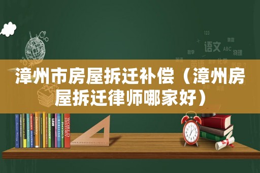 漳州市房屋拆遷補(bǔ)償（漳州房屋拆遷律師哪家好）