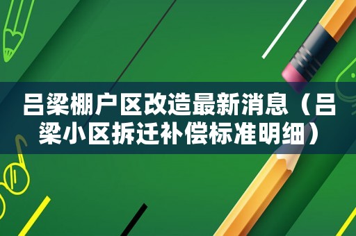 呂梁棚戶區(qū)改造最新消息（呂梁小區(qū)拆遷補(bǔ)償標(biāo)準(zhǔn)明細(xì)）