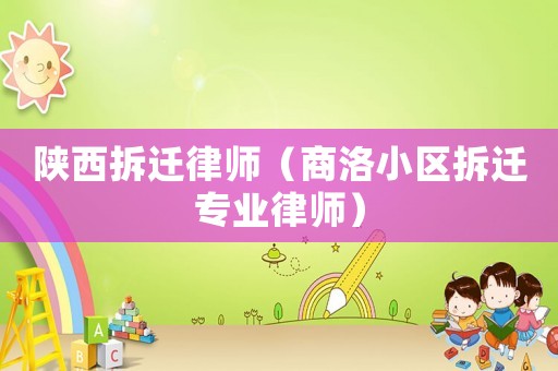 陜西拆遷律師（商洛小區(qū)拆遷專業(yè)律師）