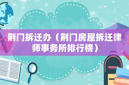 荊門(mén)拆遷辦（荊門(mén)房屋拆遷律師事務(wù)所排行榜）