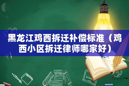 黑龍江雞西拆遷補(bǔ)償標(biāo)準(zhǔn)（雞西小區(qū)拆遷律師哪家好）