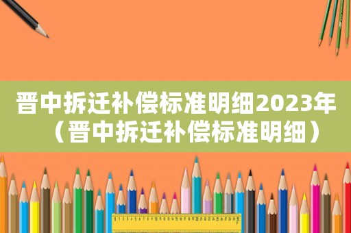 晉中拆遷補(bǔ)償標(biāo)準(zhǔn)明細(xì)2023年（晉中拆遷補(bǔ)償標(biāo)準(zhǔn)明細(xì)）