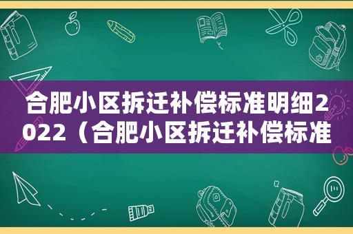 合肥小區(qū)拆遷補(bǔ)償標(biāo)準(zhǔn)明細(xì)2022（合肥小區(qū)拆遷補(bǔ)償標(biāo)準(zhǔn)）