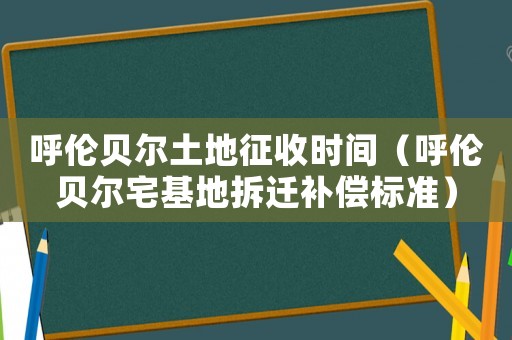 呼倫貝爾土地征收時間（呼倫貝爾宅基地拆遷補償標(biāo)準(zhǔn)）