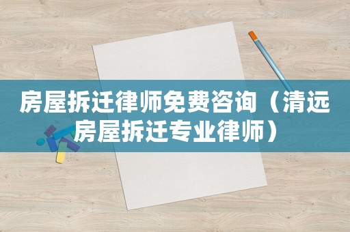 房屋拆遷律師免費(fèi)咨詢（清遠(yuǎn)房屋拆遷專業(yè)律師）