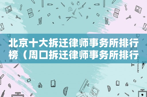 北京十大拆遷律師事務(wù)所排行榜（周口拆遷律師事務(wù)所排行榜）