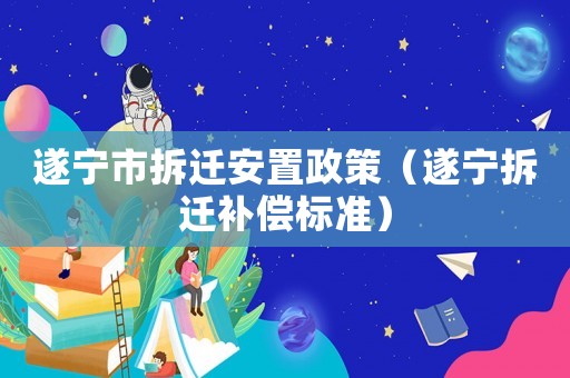 遂寧市拆遷安置政策（遂寧拆遷補(bǔ)償標(biāo)準(zhǔn)）