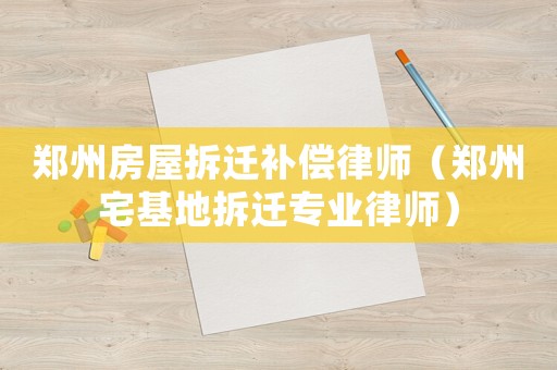 鄭州房屋拆遷補(bǔ)償律師（鄭州宅基地拆遷專業(yè)律師）