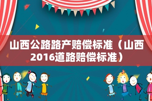 山西公路路產(chǎn)賠償標(biāo)準(zhǔn)（山西2016道路賠償標(biāo)準(zhǔn)）