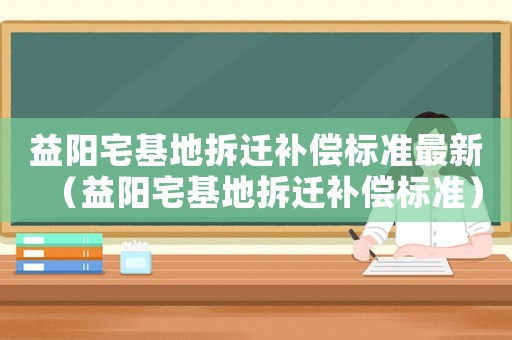 益陽(yáng)宅基地拆遷補(bǔ)償標(biāo)準(zhǔn)最新（益陽(yáng)宅基地拆遷補(bǔ)償標(biāo)準(zhǔn)）