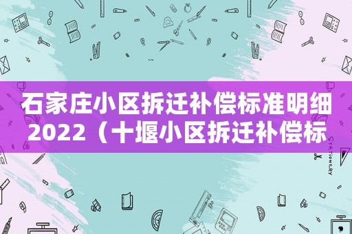 石家莊小區(qū)拆遷補(bǔ)償標(biāo)準(zhǔn)明細(xì)2022（十堰小區(qū)拆遷補(bǔ)償標(biāo)準(zhǔn)明細(xì)）