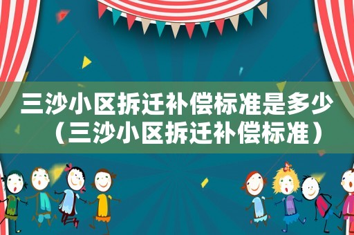 三沙小區(qū)拆遷補(bǔ)償標(biāo)準(zhǔn)是多少（三沙小區(qū)拆遷補(bǔ)償標(biāo)準(zhǔn)）