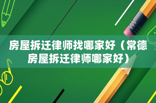 房屋拆遷律師找哪家好（常德房屋拆遷律師哪家好）