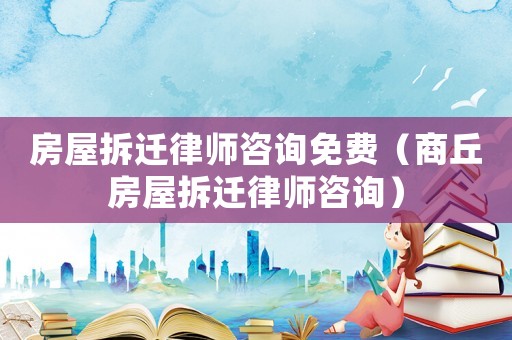 房屋拆遷律師咨詢免費（商丘房屋拆遷律師咨詢）