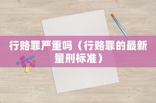 行賂罪嚴(yán)重嗎（行賂罪的最新量刑標(biāo)準(zhǔn)）