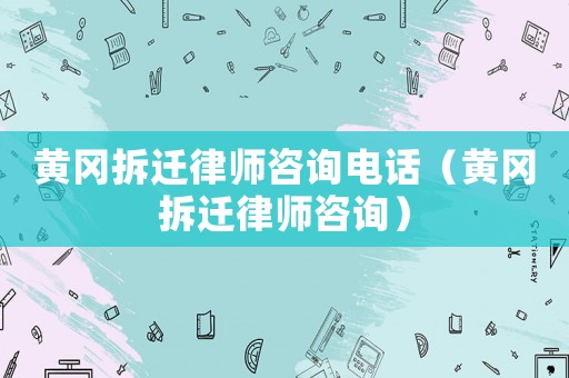 黃岡拆遷律師咨詢電話（黃岡拆遷律師咨詢）
